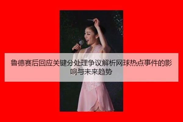 lu-de-sai-hou-hui-ying-guan-jian-fen-chu-li-zheng-yi-jie-xi-wang-qiu-re-dian-shi-jian-de-ying-xiang-yu-wei-lai-qu-shi-2-853.jpg