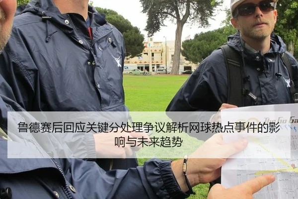 鲁德赛后回应关键分处理争议解析网球热点事件的影响与未来趋势