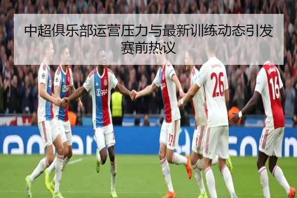 中超俱乐部运营压力与最新训练动态引发赛前热议